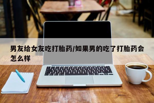 网上米非米索在线购买男友给女友吃打胎药/如果男的吃了打胎药会怎么样
