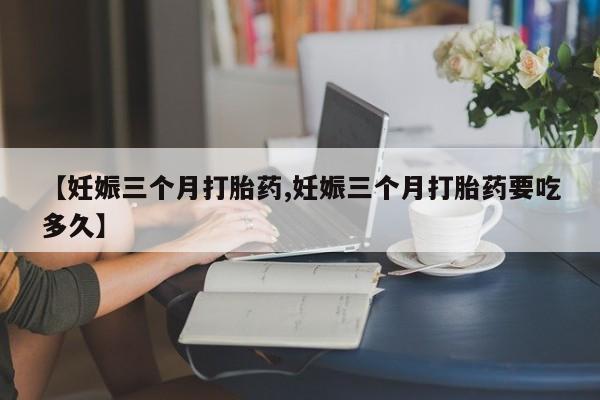 网上米非米索在线购买【妊娠三个月打胎药,妊娠三个月打胎药要吃多久】