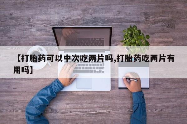 网上米非米索在线购买【打胎药可以中次吃两片吗,打胎药吃两片有用吗】