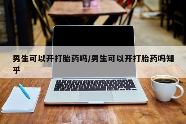 网上米非米索在线购买男生可以开打胎药吗/男生可以开打胎药吗知乎