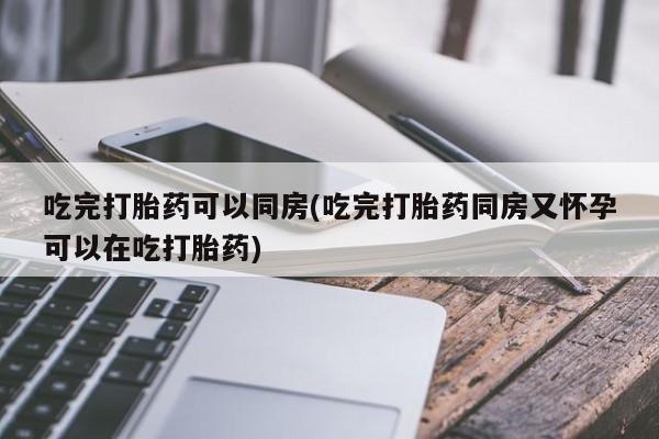 网上米非米索在线购买吃完打胎药可以同房(吃完打胎药同房又怀孕可以在吃打胎药)