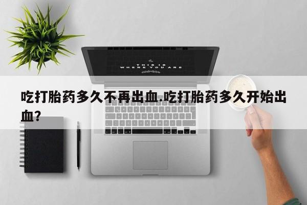 网上米非米索在线购买吃打胎药多久不再出血.吃打胎药多久开始出血？