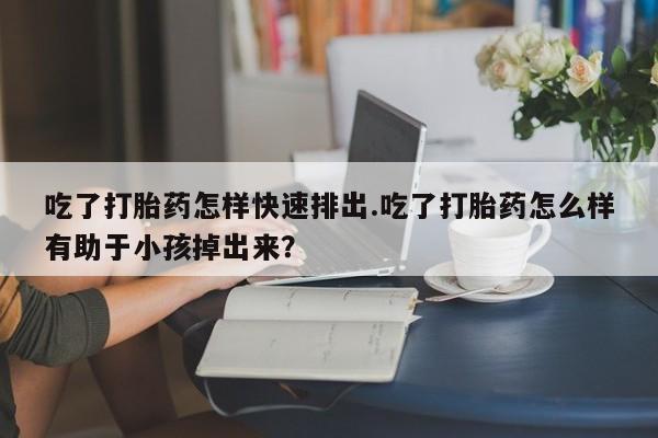 网上米非米索在线购买吃了打胎药怎样快速排出.吃了打胎药怎么样有助于小孩掉出来？