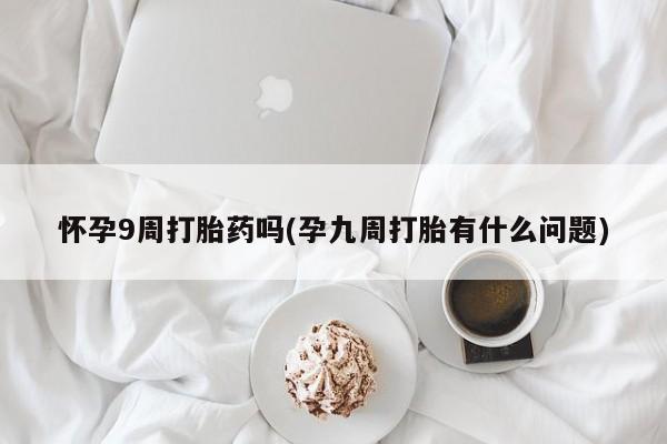 网上米非米索在线购买怀孕9周打胎药吗(孕九周打胎有什么问题)