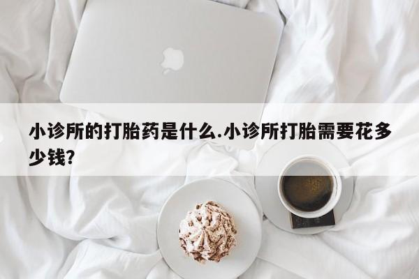 网上米非米索在线购买小诊所的打胎药是什么.小诊所打胎需要花多少钱？