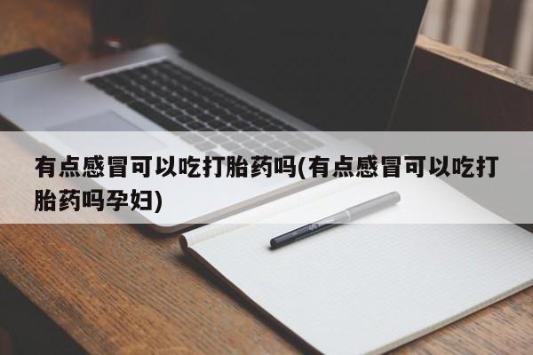 网上米非米索在线购买有点感冒可以吃打胎药吗(有点感冒可以吃打胎药吗孕妇)