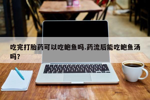 网上米非米索在线购买吃完打胎药可以吃鲍鱼吗.药流后能吃鲍鱼汤吗？