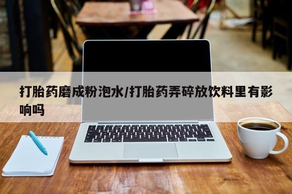 网上米非米索在线购买打胎药磨成粉泡水/打胎药弄碎放饮料里有影响吗