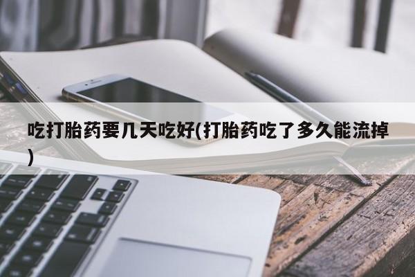 网上米非米索在线购买吃打胎药要几天吃好(打胎药吃了多久能流掉)