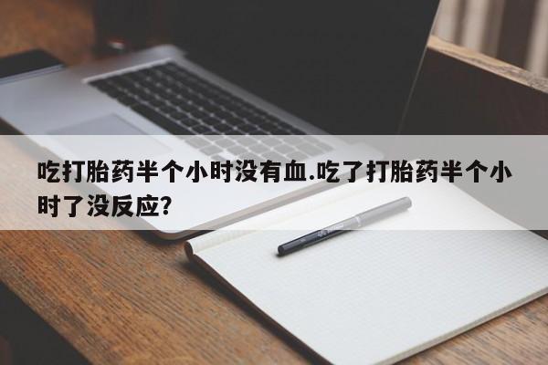网上米非米索在线购买吃打胎药半个小时没有血.吃了打胎药半个小时了没反应？