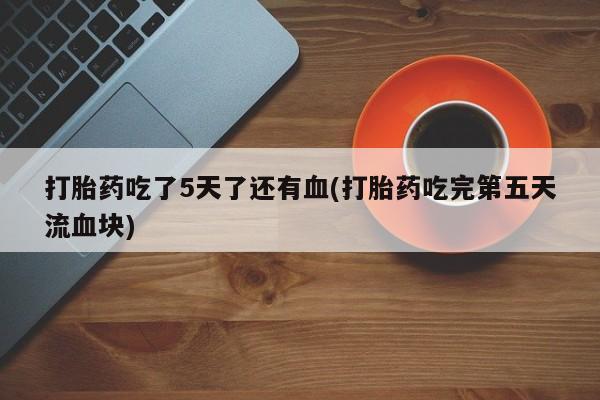 网上米非米索在线购买打胎药吃了5天了还有血(打胎药吃完第五天流血块)