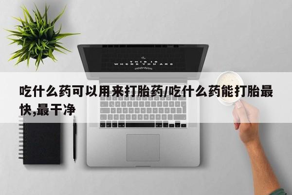 网上米非米索在线购买吃什么药可以用来打胎药/吃什么药能打胎最快,最干净