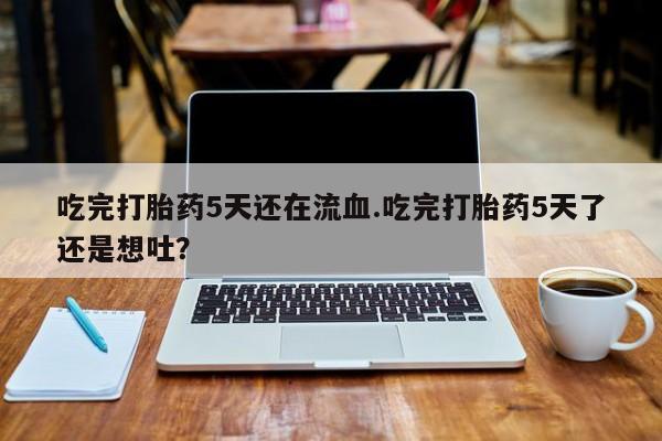 网上米非米索在线购买吃完打胎药5天还在流血.吃完打胎药5天了还是想吐？