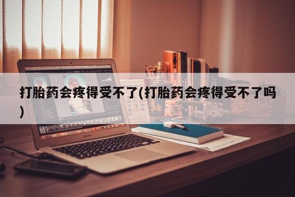 网上米非米索在线购买打胎药会疼得受不了(打胎药会疼得受不了吗)