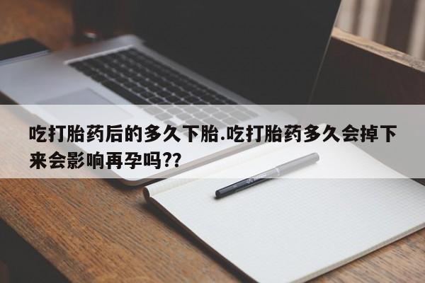 网上米非米索在线购买吃打胎药后的多久下胎.吃打胎药多久会掉下来会影响再孕吗?？