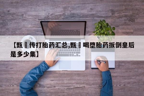 网上米非米索在线购买【甄嬛传打胎药汇总,甄嬛喝堕胎药扳倒皇后是多少集】