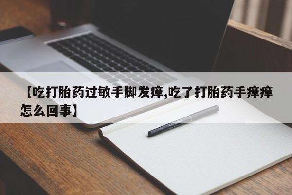 网上米非米索在线购买【吃打胎药过敏手脚发痒,吃了打胎药手痒痒怎么回事】