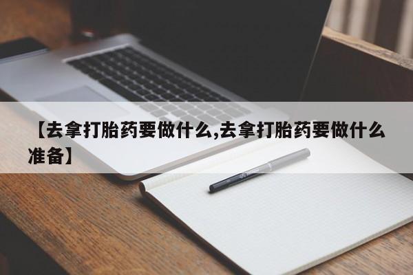 网上米非米索在线购买【去拿打胎药要做什么,去拿打胎药要做什么准备】