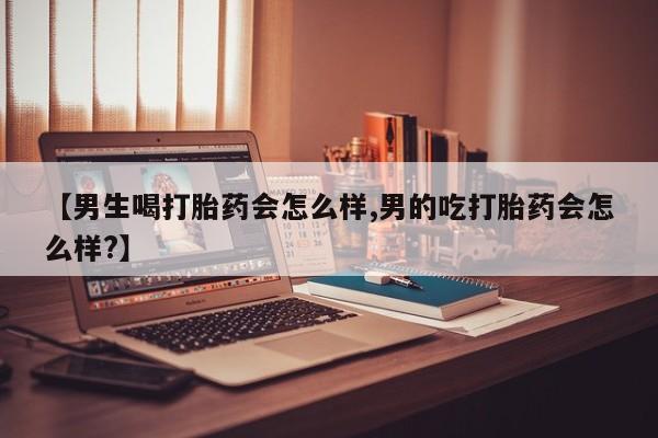 网上米非米索在线购买【男生喝打胎药会怎么样,男的吃打胎药会怎么样?】