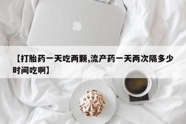 网上米非米索在线购买【打胎药一天吃两颗,流产药一天两次隔多少时间吃啊】