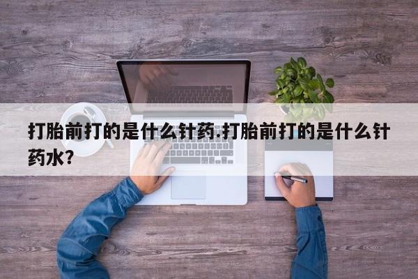 网上米非米索在线购买打胎前打的是什么针药.打胎前打的是什么针药水？