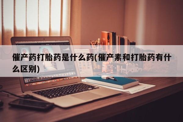 网上米非米索在线购买催产药打胎药是什么药(催产素和打胎药有什么区别)