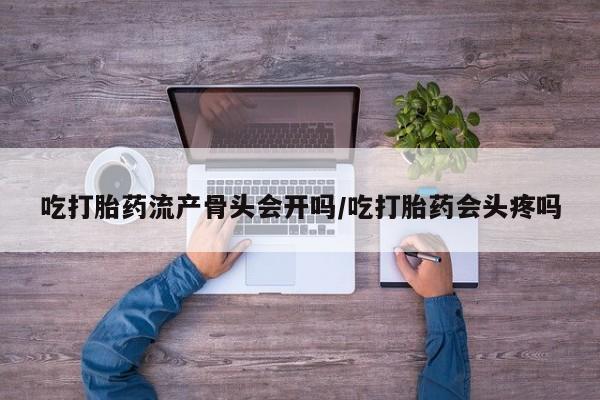 网上米非米索在线购买吃打胎药流产骨头会开吗/吃打胎药会头疼吗