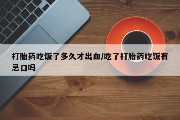 网上米非米索在线购买打胎药吃饭了多久才出血/吃了打胎药吃饭有忌口吗