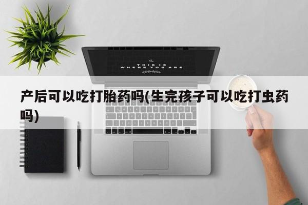 网上米非米索在线购买产后可以吃打胎药吗(生完孩子可以吃打虫药吗)