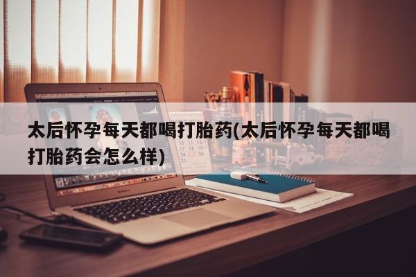 网上米非米索在线购买太后怀孕每天都喝打胎药(太后怀孕每天都喝打胎药会怎么样)