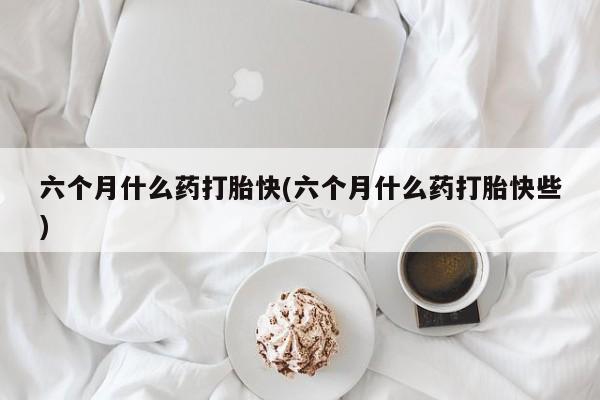 网上米非米索在线购买六个月什么药打胎快(六个月什么药打胎快些)