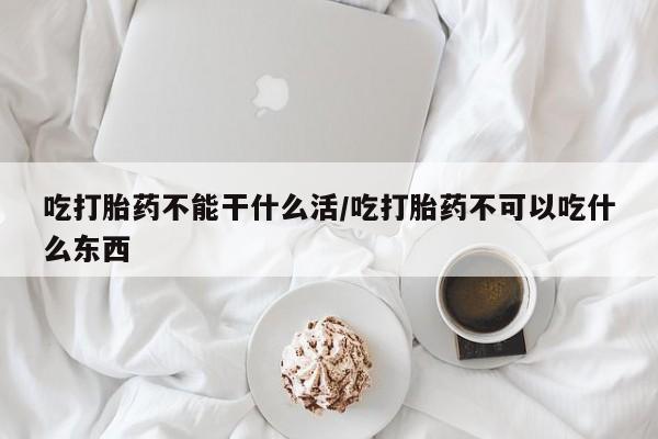 网上米非米索在线购买吃打胎药不能干什么活/吃打胎药不可以吃什么东西