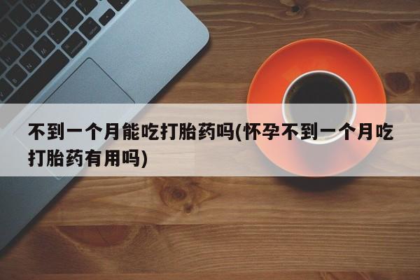 网上米非米索在线购买不到一个月能吃打胎药吗(怀孕不到一个月吃打胎药有用吗)