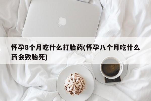 网上米非米索在线购买怀孕8个月吃什么打胎药(怀孕八个月吃什么药会致胎死)