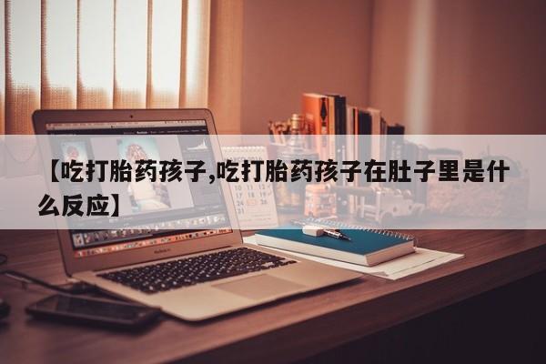 网上米非米索在线购买【吃打胎药孩子,吃打胎药孩子在肚子里是什么反应】