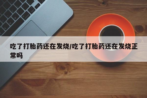网上米非米索在线购买吃了打胎药还在发烧/吃了打胎药还在发烧正常吗