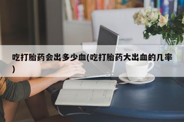 网上米非米索在线购买吃打胎药会出多少血(吃打胎药大出血的几率)