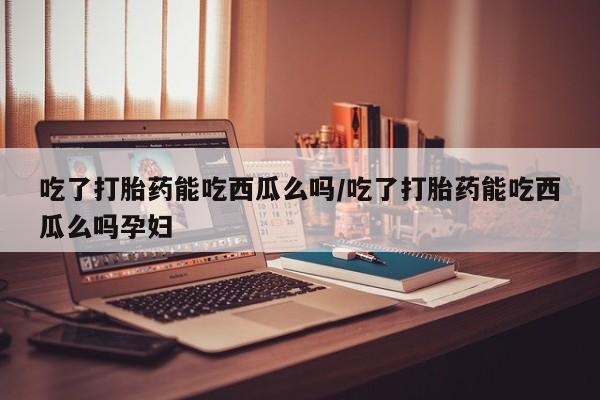 网上米非米索在线购买吃了打胎药能吃西瓜么吗/吃了打胎药能吃西瓜么吗孕妇