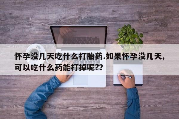 网上米非米索在线购买怀孕没几天吃什么打胎药.如果怀孕没几天,可以吃什么药能打掉呢?？