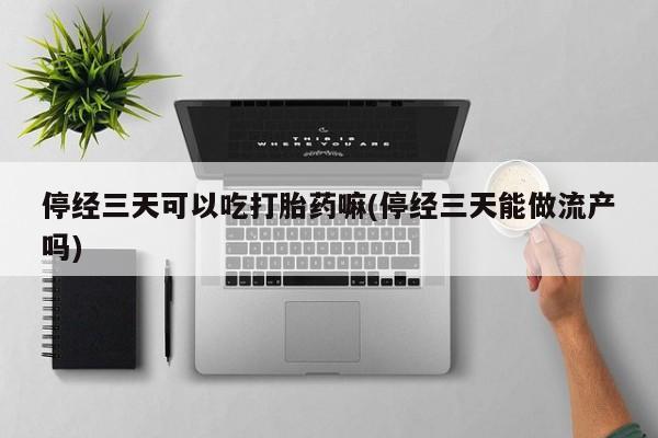 网上米非米索在线购买停经三天可以吃打胎药嘛(停经三天能做流产吗)