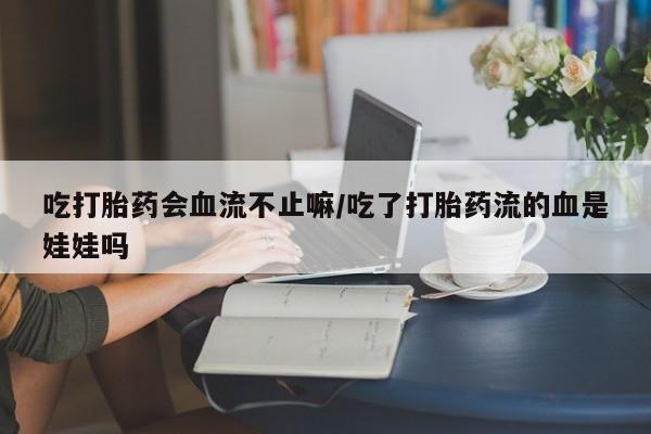 网上米非米索在线购买吃打胎药会血流不止嘛/吃了打胎药流的血是娃娃吗