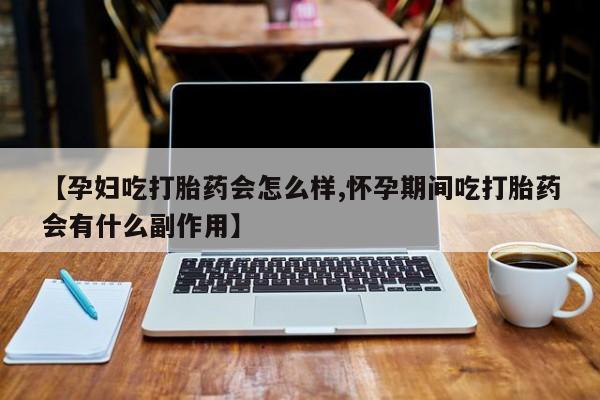 网上米非米索在线购买【孕妇吃打胎药会怎么样,怀孕期间吃打胎药会有什么副作用】