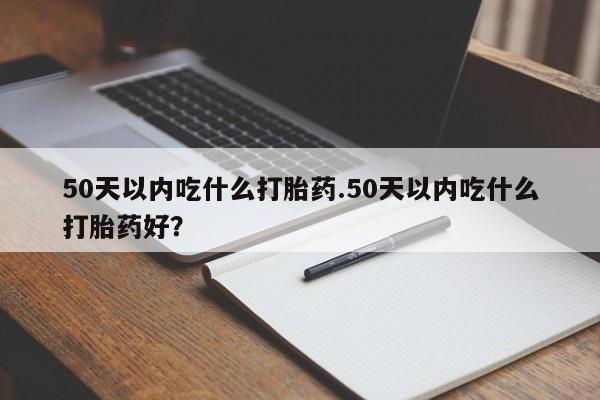 网上米非米索在线购买50天以内吃什么打胎药.50天以内吃什么打胎药好？