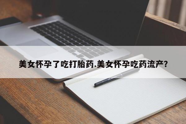 网上米非米索在线购买美女怀孕了吃打胎药.美女怀孕吃药流产？