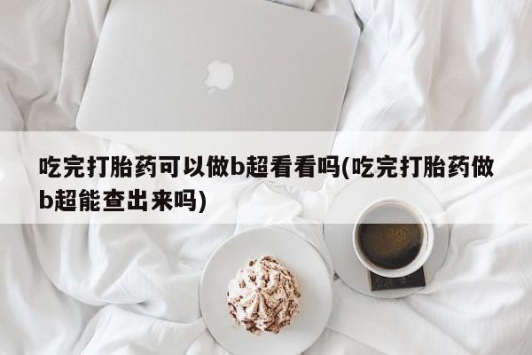 网上米非米索在线购买吃完打胎药可以做b超看看吗(吃完打胎药做b超能查出来吗)
