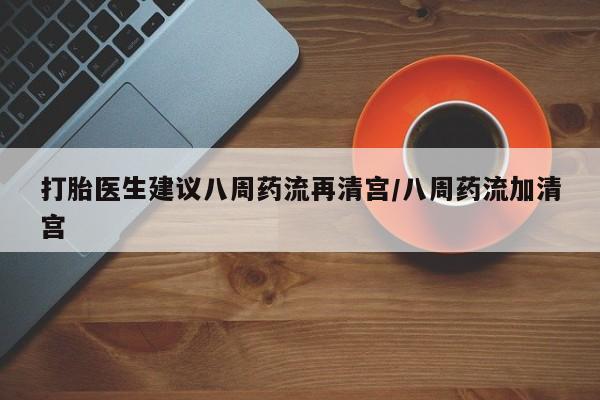 网上米非米索在线购买打胎医生建议八周药流再清宫/八周药流加清宫