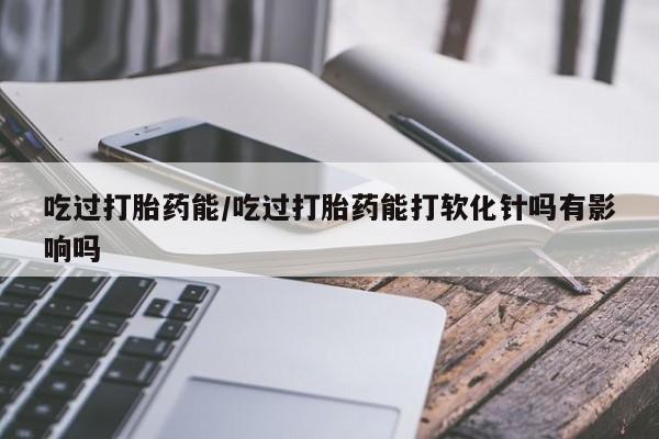 网上米非米索在线购买吃过打胎药能/吃过打胎药能打软化针吗有影响吗