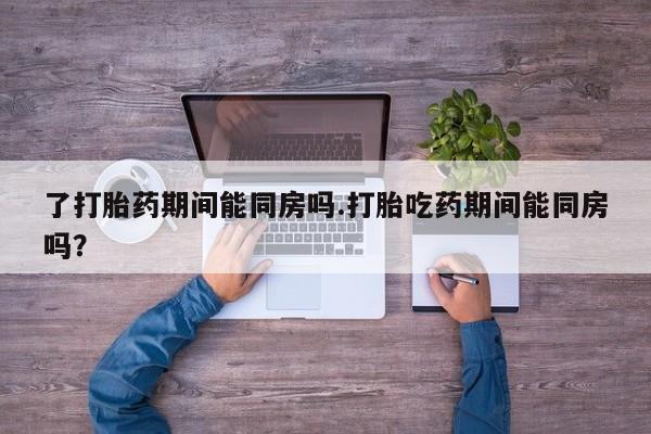 网上米非米索在线购买了打胎药期间能同房吗.打胎吃药期间能同房吗？