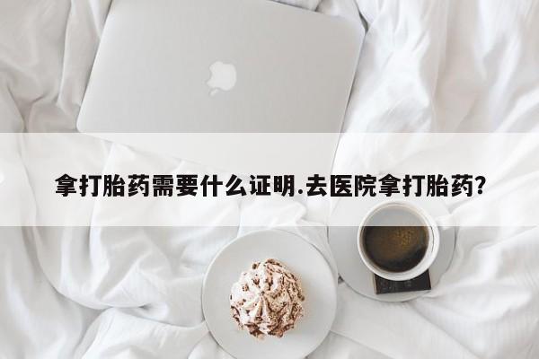 网上米非米索在线购买拿打胎药需要什么证明.去医院拿打胎药？