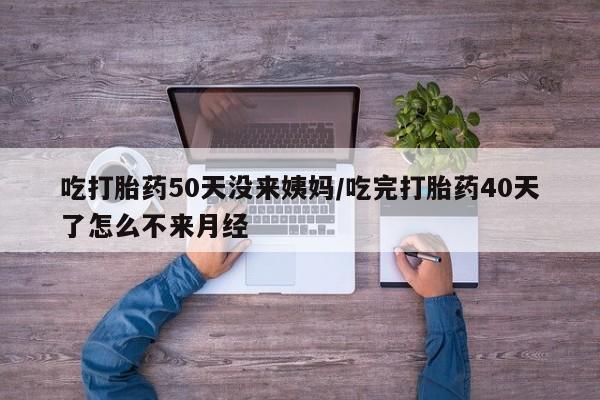 网上米非米索在线购买吃打胎药50天没来姨妈/吃完打胎药40天了怎么不来月经